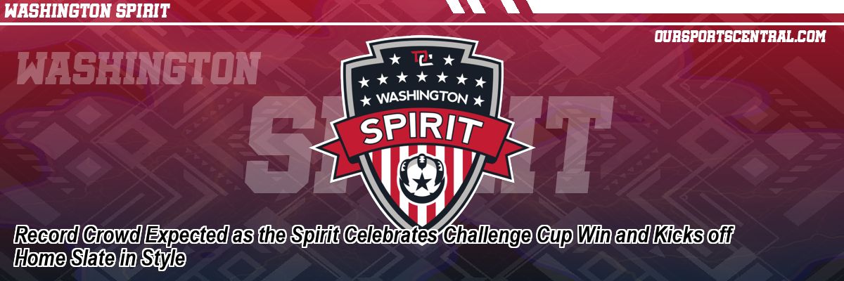 Record Crowd Expected as the Spirit Celebrates Challenge Cup Win and Kicks off Home Slate in Style