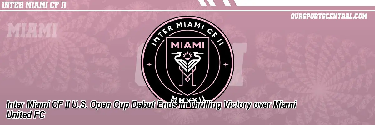 Inter Miami CF II U.S. Open Cup Debut Ends in Thrilling Victory over Miami United FC