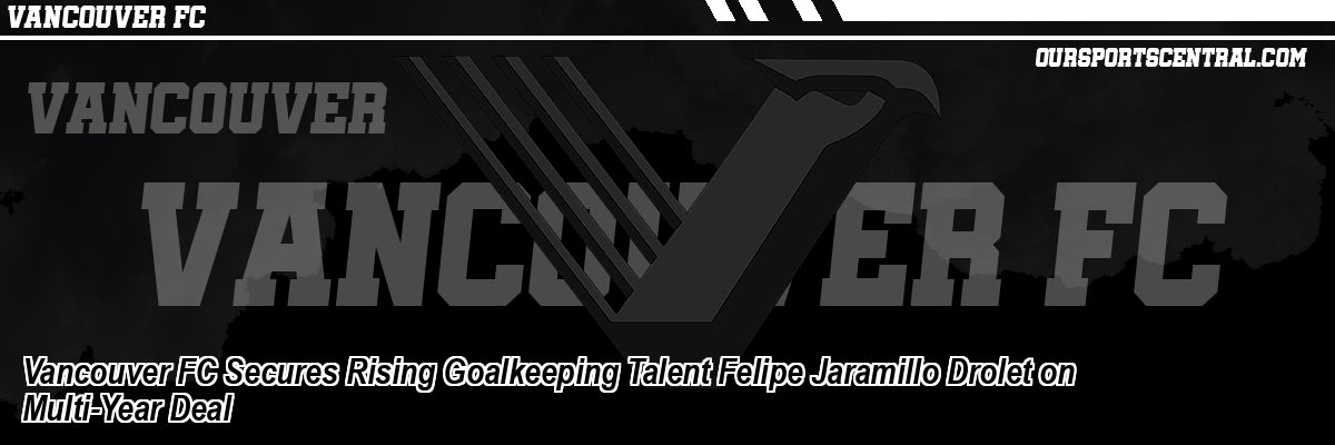 Vancouver FC Secures Rising Goalkeeping Talent Felipe Jaramillo Drolet on Multi-Year Deal