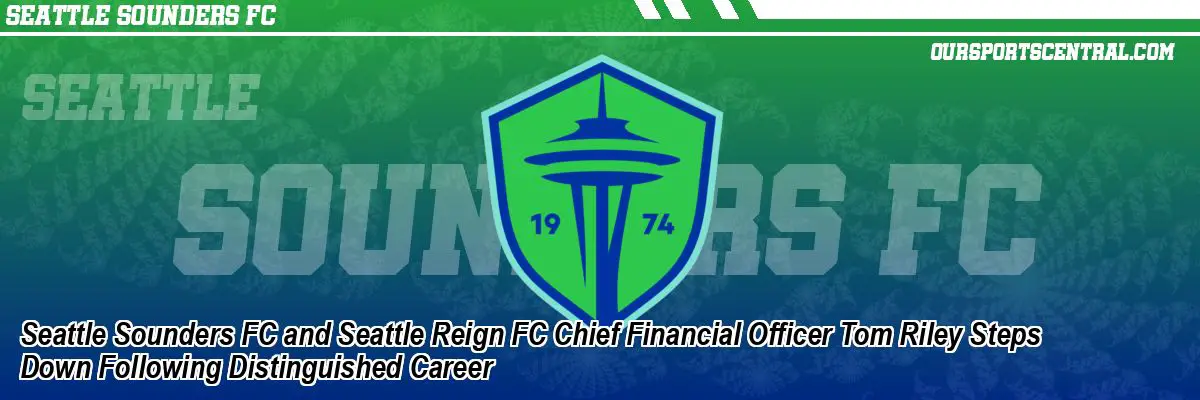 Seattle Sounders FC and Seattle Reign FC Chief Financial Officer Tom Riley Steps Down Following Distinguished Career