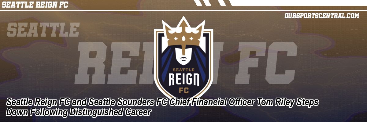 Seattle Reign FC and Seattle Sounders FC Chief Financial Officer Tom Riley Steps Down Following Distinguished Career