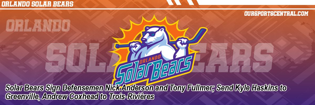 Solar Bears Sign Defensemen Nick Anderson and Tony Fullmer; Send Kyle Haskins to Greenville, Andrew Coxhead to Trois-Rivières