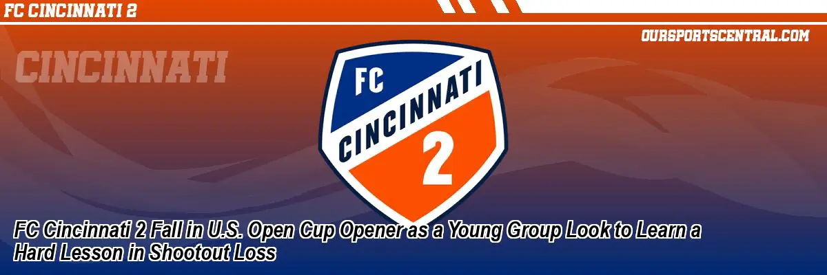 FC Cincinnati 2 Fall in U.S. Open Cup Opener as a Young Group Look to Learn a Hard Lesson in Shootout Loss