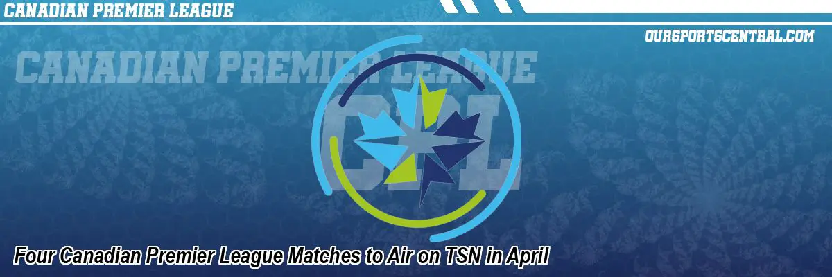 Four Canadian Premier League Matches to Air on TSN in April