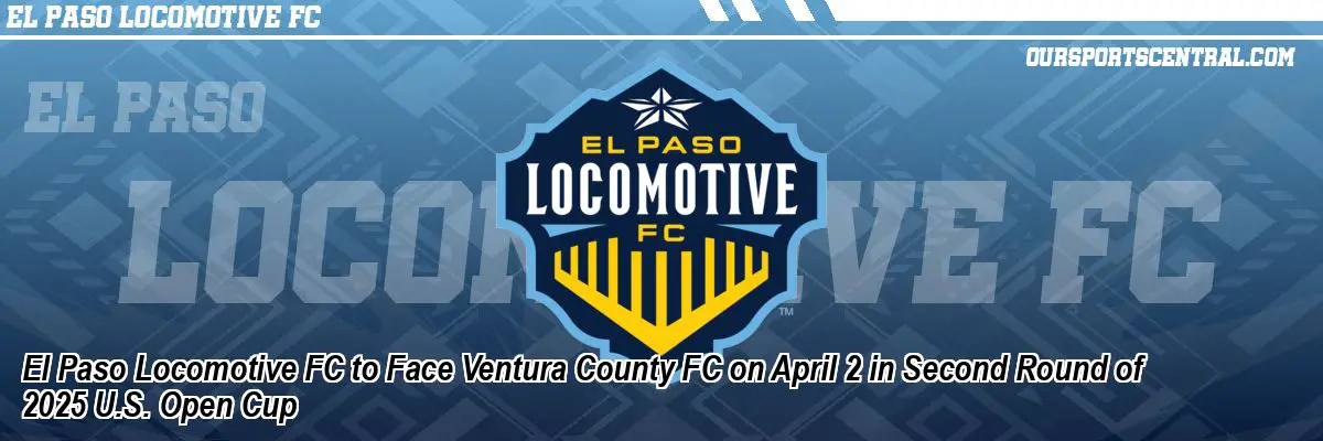El Paso Locomotive FC to Face Ventura County FC on April 2 in Second Round of 2025 U.S. Open Cup