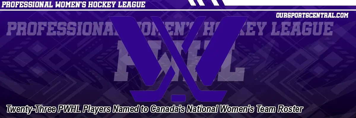 Twenty-Three PWHL Players Named to Canada's National Women's Team Roster