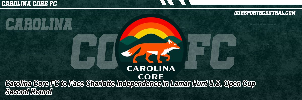 Carolina Core FC to Face Charlotte Independence in Lamar Hunt U.S. Open Cup Second Round