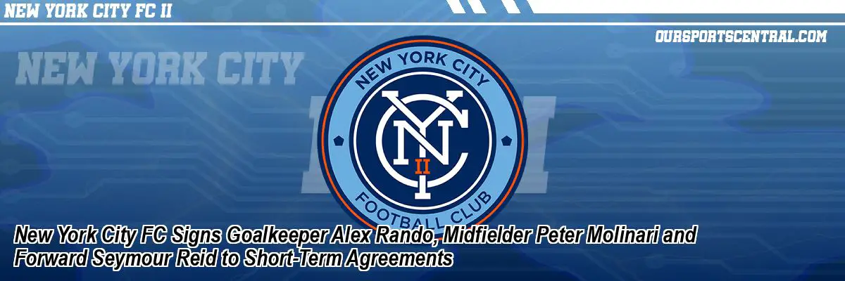 New York City FC Signs Goalkeeper Alex Rando, Midfielder Peter Molinari and Forward Seymour Reid to Short-Term Agreements
