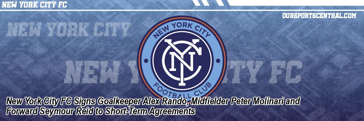 New York City FC Signs Goalkeeper Alex Rando, Midfielder Peter Molinari and Forward Seymour Reid to Short-Term Agreements