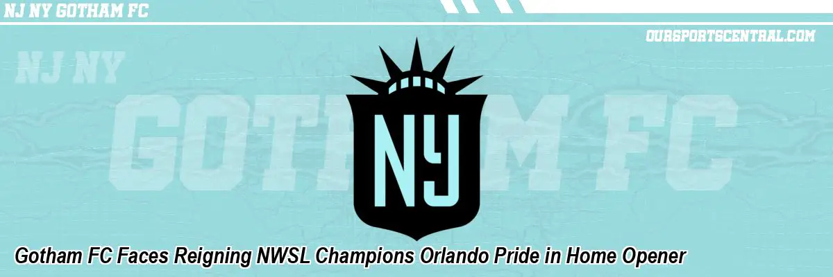 Gotham FC Faces Reigning NWSL Champions Orlando Pride in Home Opener