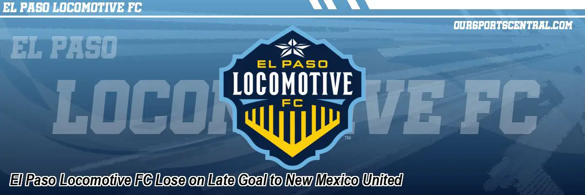 El Paso Locomotive FC Lose on Late Goal to New Mexico United