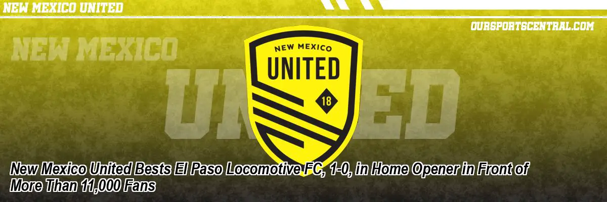 New Mexico United Bests El Paso Locomotive FC, 1-0, in Home Opener in Front of More Than 11,000 Fans