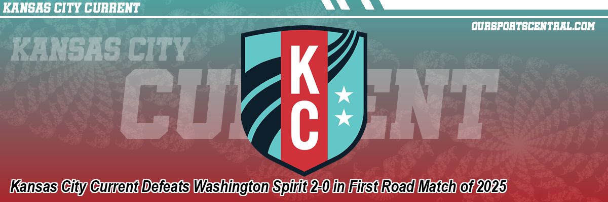 Kansas City Current Defeats Washington Spirit 2-0 in First Road Match of 2025
