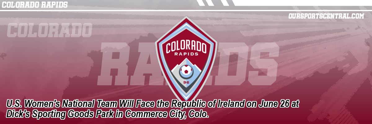 U.S. Women's National Team Will Face the Republic of Ireland on June 26 at Dick's Sporting Goods Park in Commerce City, Colo.