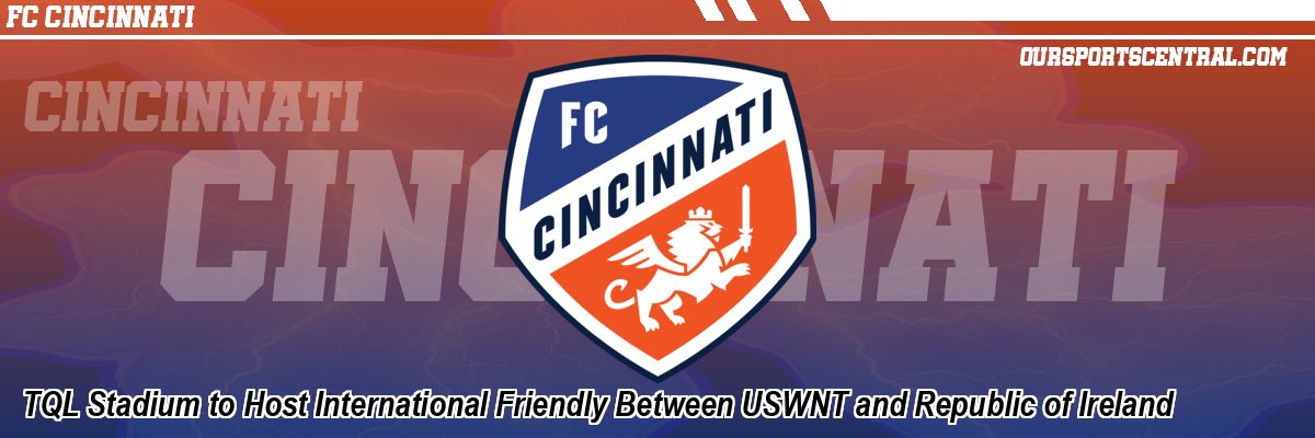 TQL Stadium to Host International Friendly Between USWNT and Republic of Ireland