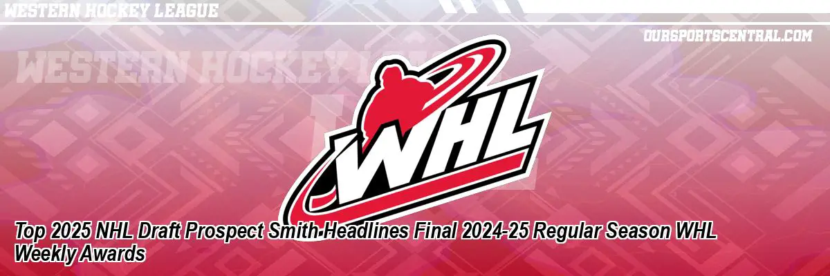 Top 2025 NHL Draft Prospect Smith Headlines Final 2024-25 Regular Season WHL Weekly Awards