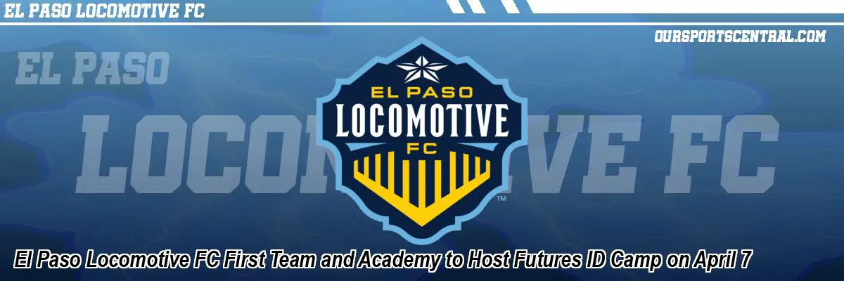 El Paso Locomotive FC First Team and Academy to Host Futures ID Camp on April 7