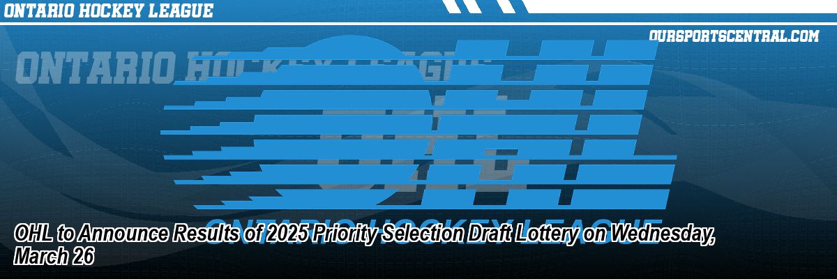 OHL to Announce Results of 2025 Priority Selection Draft Lottery on Wednesday, March 26