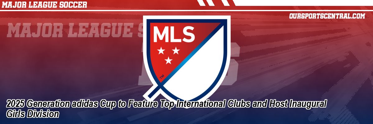 2025 Generation adidas Cup to Feature Top International Clubs and Host Inaugural Girls Division