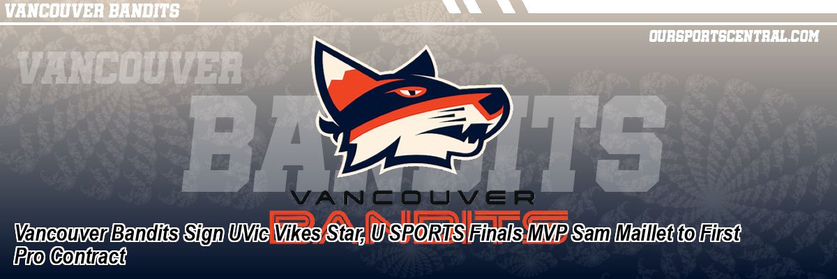 Vancouver Bandits Sign UVic Vikes Star, U SPORTS Finals MVP Sam Maillet to First Pro Contract