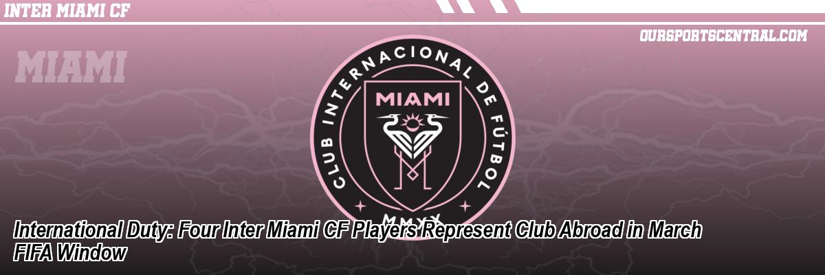International Duty: Four Inter Miami CF Players Represent Club Abroad in March FIFA Window