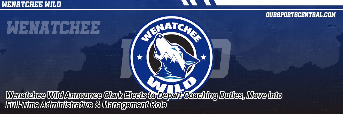 Wenatchee Wild Announce Clark Elects to Depart Coaching Duties, Move into Full-Time Administrative & Management Role