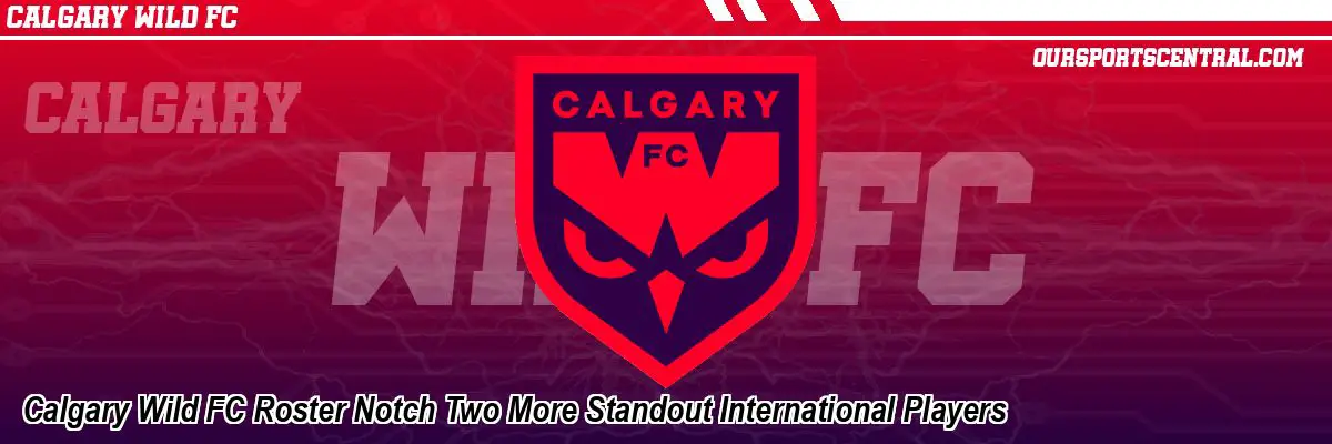 Calgary Wild FC Roster Notch Two More Standout International Players