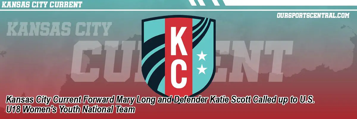 Kansas City Current Forward Mary Long and Defender Katie Scott Called up to U.S. U18 Women's Youth National Team