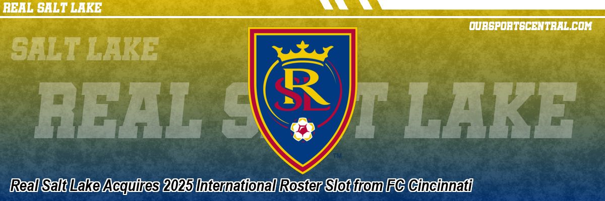 Real Salt Lake Acquires 2025 International Roster Slot from FC Cincinnati