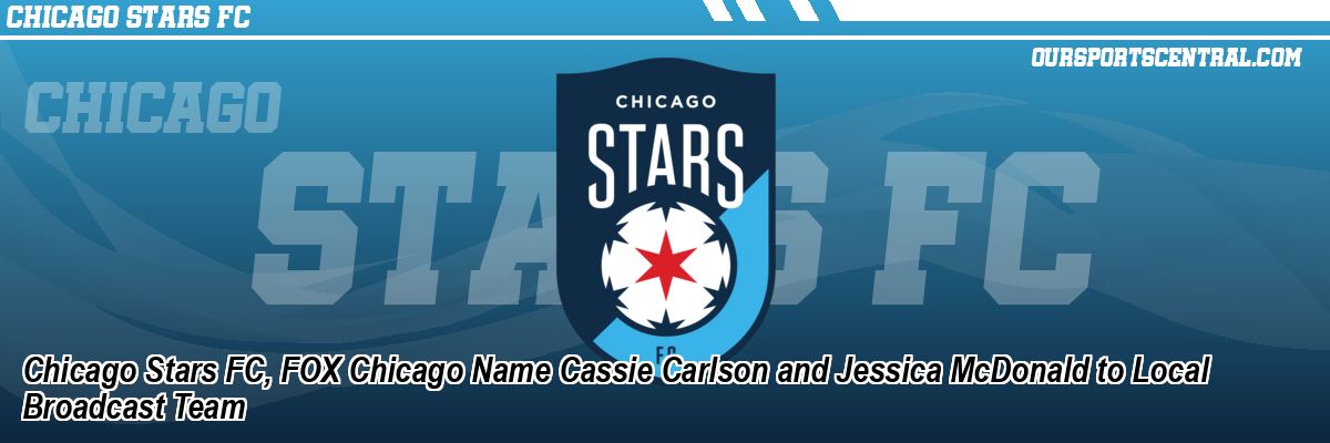 Chicago Stars FC, FOX Chicago Name Cassie Carlson and Jessica McDonald to Local Broadcast Team