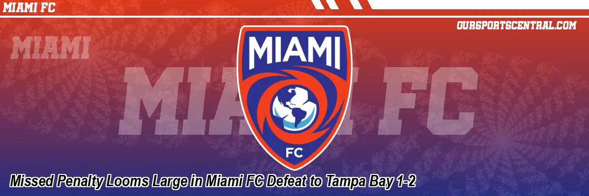Missed Penalty Looms Large in Miami FC Defeat to Tampa Bay 1-2