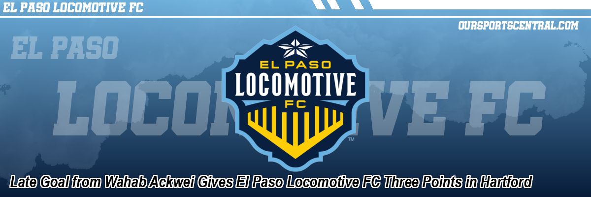 Late Goal from Wahab Ackwei Gives El Paso Locomotive FC Three Points in Hartford