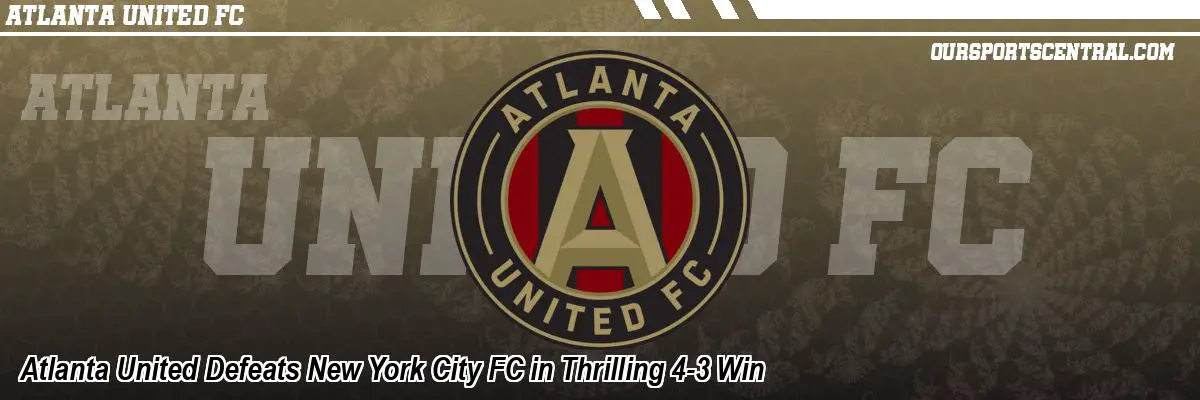 Atlanta United Defeats New York City FC in Thrilling 4-3 Win