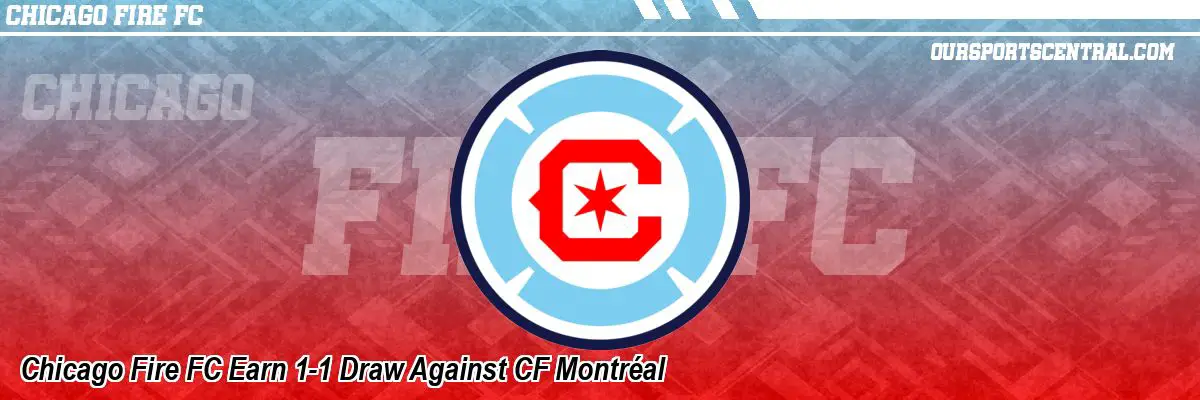 Chicago Fire FC Earn 1-1 Draw Against CF Montréal