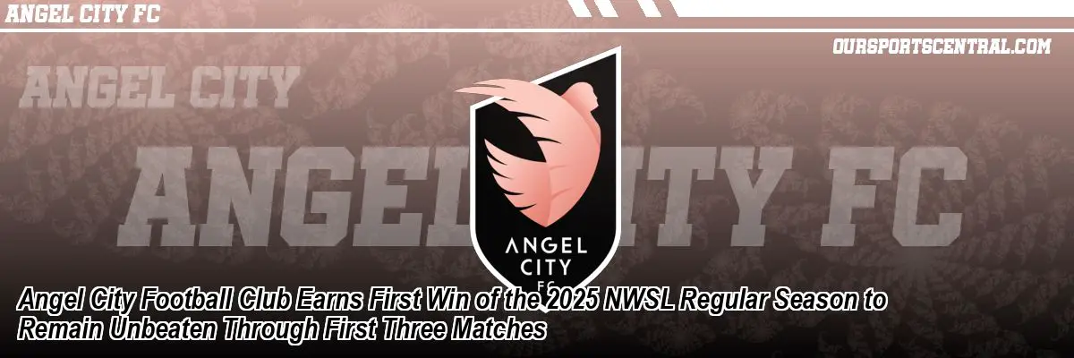 Angel City Football Club Earns First Win of the 2025 NWSL Regular Season to Remain Unbeaten Through First Three Matches