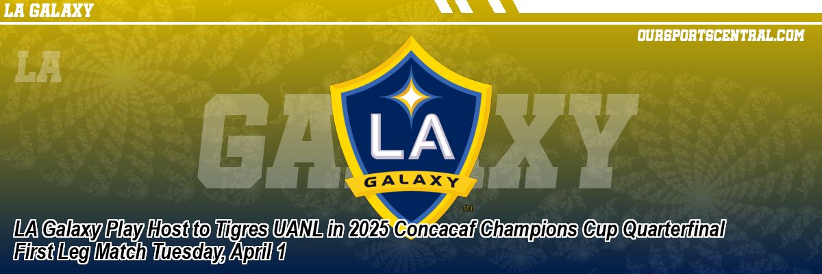 LA Galaxy Play Host to Tigres UANL in 2025 Concacaf Champions Cup Quarterfinal First Leg Match Tuesday, April 1