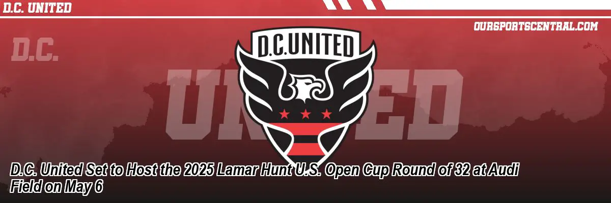 D.C. United Set to Host the 2025 Lamar Hunt U.S. Open Cup Round of 32 at Audi Field on May 6