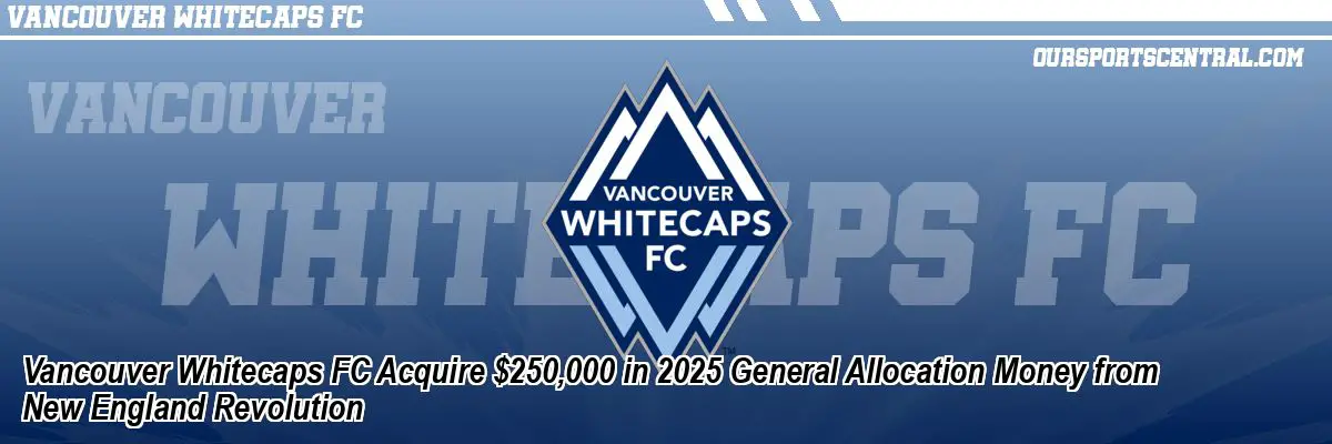 Vancouver Whitecaps FC Acquire $250,000 in 2025 General Allocation Money from New England Revolution