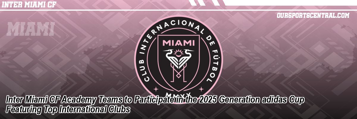 Inter Miami CF Academy Teams to Participate in the 2025 Generation adidas Cup Featuring Top International Clubs