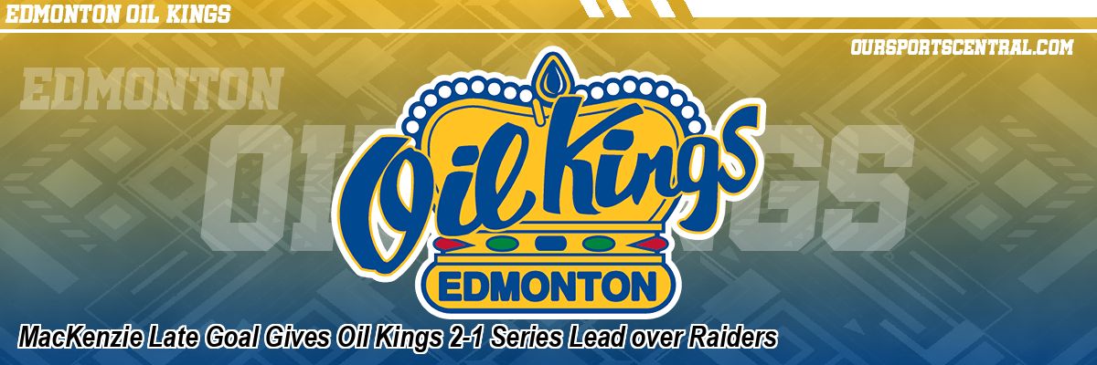 MacKenzie Late Goal Gives Oil Kings 2-1 Series Lead over Raiders