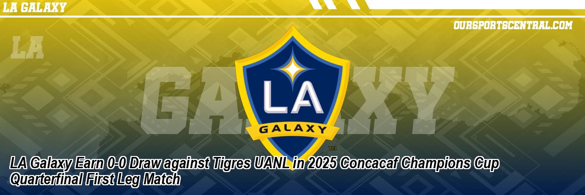 LA Galaxy Earn 0-0 Draw against Tigres UANL in 2025 Concacaf Champions Cup Quarterfinal First Leg Match