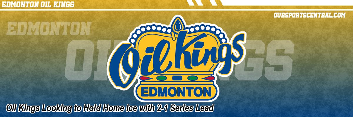 Oil Kings Looking to Hold Home Ice with 2-1 Series Lead