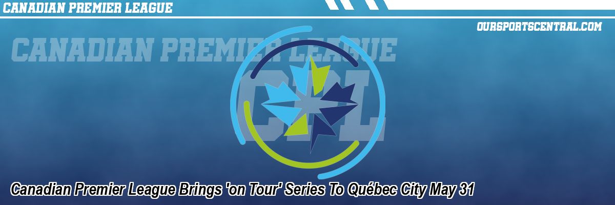 Canadian Premier League Brings 'on Tour' Series To Québec City May 31
