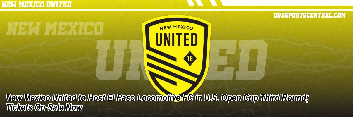 New Mexico United to Host El Paso Locomotive FC in U.S. Open Cup Third Round; Tickets On-Sale Now