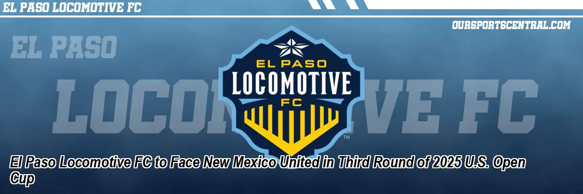 El Paso Locomotive FC to Face New Mexico United in Third Round of 2025 U.S. Open Cup