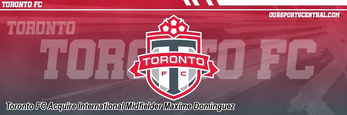 Toronto FC Acquire International Midfielder Maxime Dominguez
