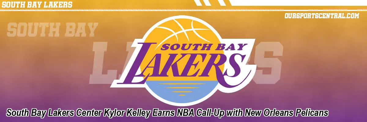 South Bay Lakers Center Kylor Kelley Earns NBA Call-Up with New Orleans Pelicans