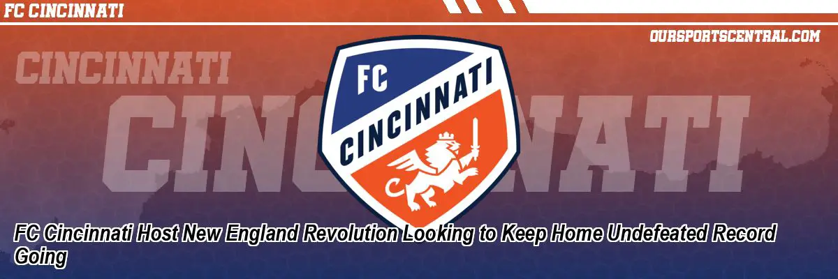 FC Cincinnati Host New England Revolution Looking to Keep Home Undefeated Record Going
