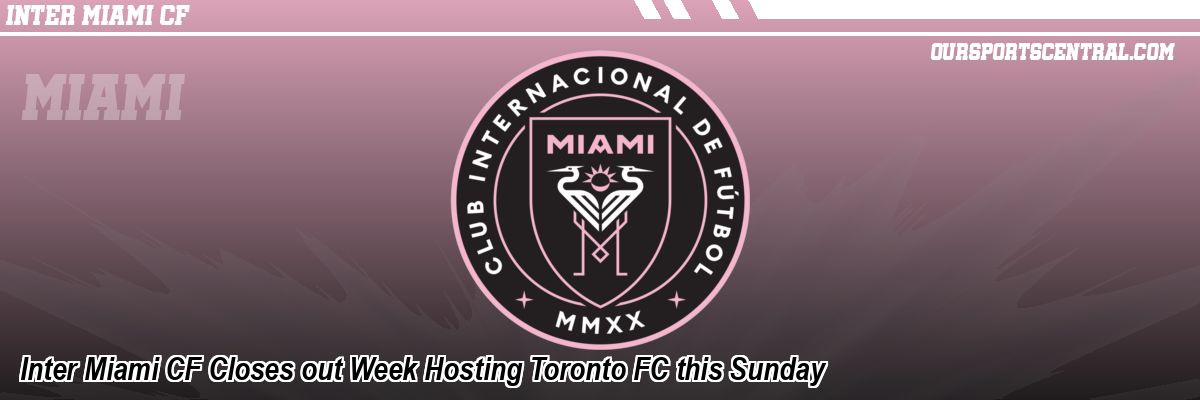 Inter Miami CF Closes out Week Hosting Toronto FC this Sunday