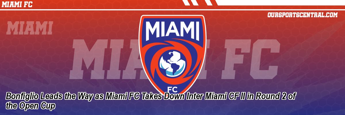 Bonfiglio Leads the Way as Miami FC Takes Down Inter Miami CF II in Round 2 of the Open Cup